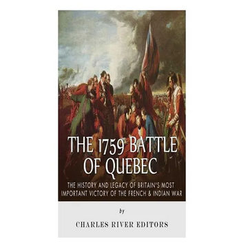 The 1759 Battle of Quebec: The History and Legacy of Britain's Most Important Victory of the French & Indian War - Paperback