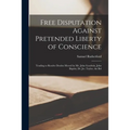 Free Disputation Against Pretended Liberty of Conscience: Tending to Resolve Doubts Moved by Mr. John Goodwin, John Baptist, Dr. Jer. Taylor, the Bel