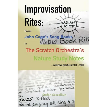 Improvisation Rites: from John Cage's 'Song Books' to the Scratch Orchestra's 'Nature Study Notes'. Collective practices 2011 - 2017 - Paperback