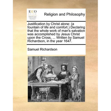 Justification by Christ Alone: (A Fountain of Life and Comfort.) Declaring That the Whole Work of Man's Salvation Was Accomplished by Jesus Christ Up - Paperback