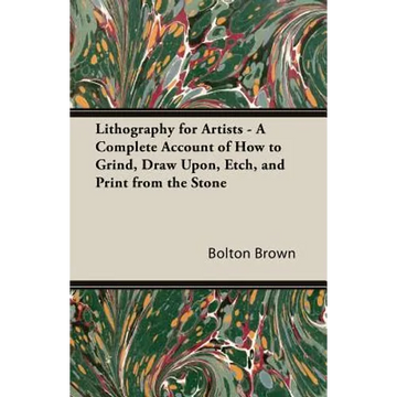 Lithography for Artists - A Complete Account of How to Grind, Draw Upon, Etch, and Print from the Stone - Paperback