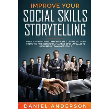 Improve Your Social Skills and Storytelling: How to Use Effective Communication to Manipulate and Influence - The Secrets of Analyzing Body Language t - Paperback