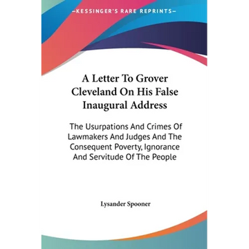 A Letter To Grover Cleveland On His False Inaugural Address: The Usurpations And Crimes Of Lawmakers And Judges And The Consequent Poverty, Ignorance - Hardcover
