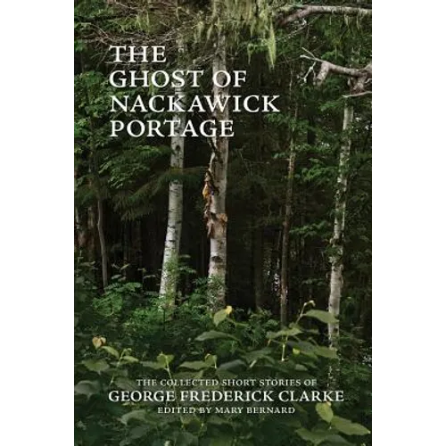 The Ghost of Nackawick Portage: The Collected Short Stories of George Frederick Clarke