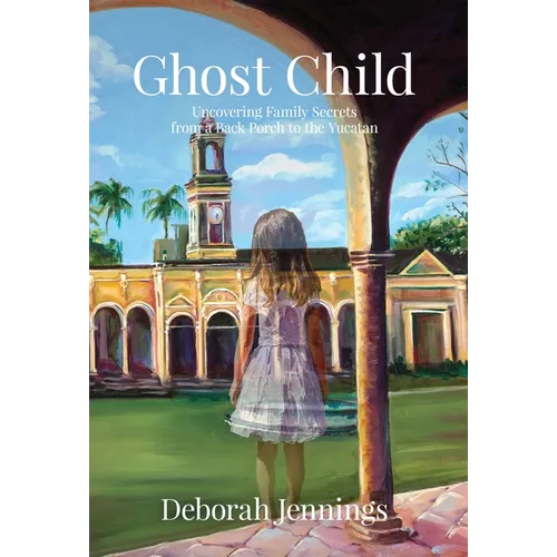Ghost Child: Uncovering Family Secrets from a Back Porch to the Yucatan