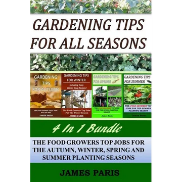 Gardening Tips For All Seasons 4 In 1 Bundle: The Food Growers Top Jobs For The Autumn, Winter, Spring And Summer Planting Seasons - Paperback