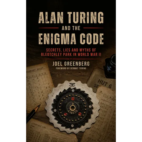 Alan Turing and the Enigma Code: Secrets, Lies and Myths of Bletchley Park in World War II