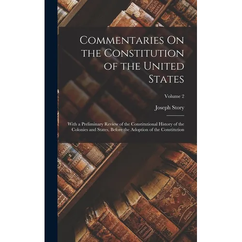 Commentaries On the Constitution of the United States: With a Preliminary Review of the Constitutional History of the Colonies and States, Before the
