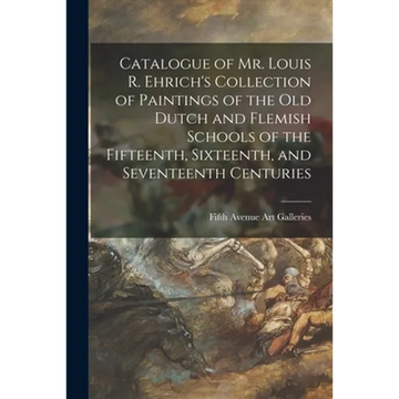 Catalogue of Mr. Louis R. Ehrich's Collection of Paintings of the Old Dutch and Flemish Schools of the Fifteenth, Sixteenth, and Seventeenth Centuries - Paperback