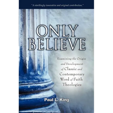 Only Believe: Examining the Origin and Development of Classic and Contemporary Word of Faith Theologies - Paperback