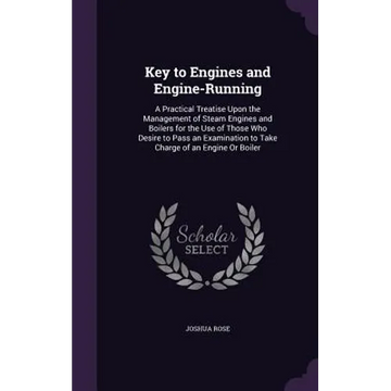 Key to Engines and Engine-Running: A Practical Treatise Upon the Management of Steam Engines and Boilers for the Use of Those Who Desire to Pass an Ex - Hardcover