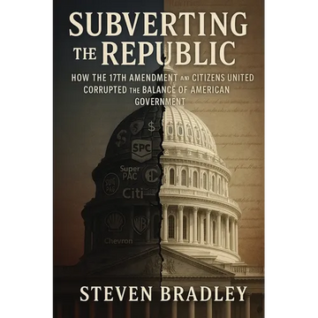 Subverting the Republic: How the 17th Amendment and Citizens United Corrupted the Balance of American Government - Paperback