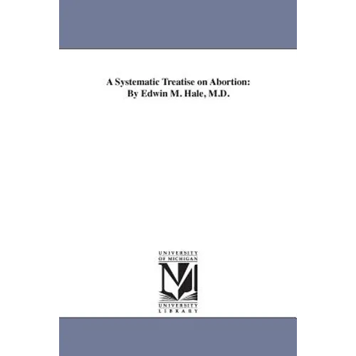 A Systematic Treatise on Abortion: By Edwin M. Hale, M.D.
