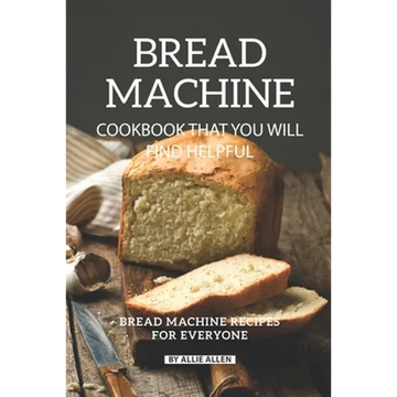 Bread Machine Cookbook That You Will Find Helpful: Bread Machine Recipes for Everyone - Paperback