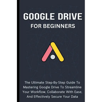 Google Drive For Beginners: The Ultimate Step-By-Step Guide To Mastering Google Drive To Streamline Your Workflow, Collaborate With Ease, And Effectiv - Paperback
