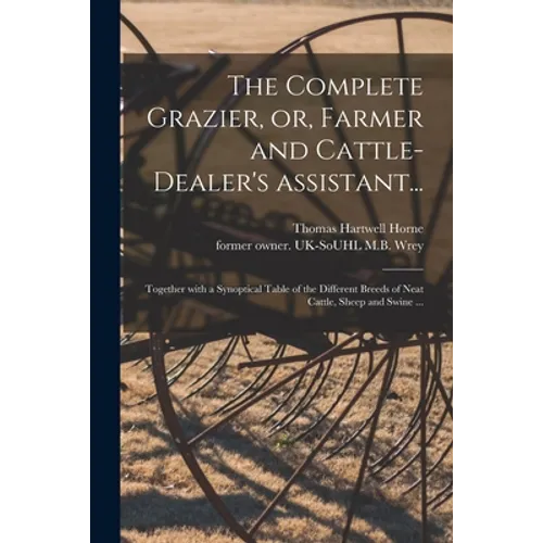 The Complete Grazier, or, Farmer and Cattle-dealer's Assistant...: Together With a Synoptical Table of the Different Breeds of Neat Cattle, Sheep and