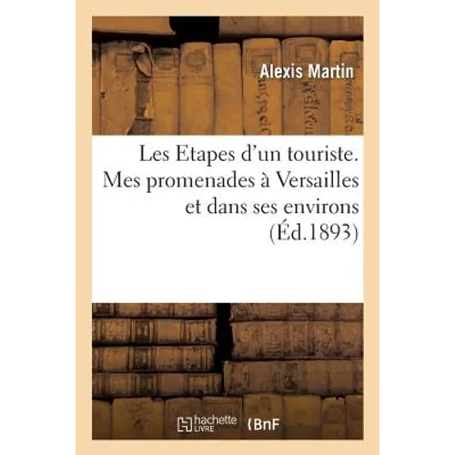 Les Etapes d'Un Touriste. Mes Promenades À Versailles Et Dans Ses Environs