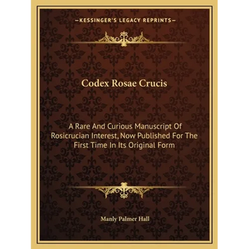 Codex Rosae Crucis: A Rare And Curious Manuscript Of Rosicrucian Interest, Now Published For The First Time In Its Original Form - Paperback