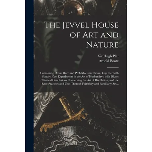 The Jevvel House of Art and Nature: Containing Divers Rare and Profitable Inventions, Together With Sundry New Experiments in the Art of Husbandry: Wi