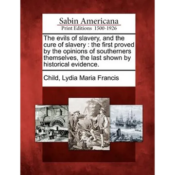 The Evils of Slavery, and the Cure of Slavery: The First Proved by the Opinions of Southerners Themselves, the Last Shown by Historical Evidence. - Paperback