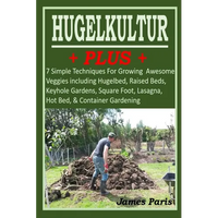 HUGELKULTUR PLUS - 7 Simple Techniques For Growing Awesome Veggies including Hugelbed, Raised Beds, Keyhole Gardens, Square Foot, Lasagna, Hot Bed, & - Paperback