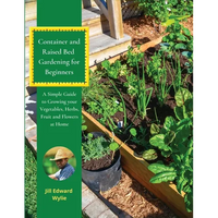 Container and Raised Bed Gardening for Beginners: A Simple Guide to Growing your Vegetables, Herbs, Fruit and Flowers at Home - Paperback