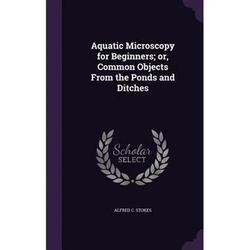 Aquatic Microscopy for Beginners; or, Common Objects From the Ponds and Ditches - Hardcover