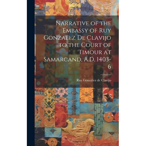 Narrative of the Embassy of Ruy Gonzalez de Clavijo to the Court of Timour at Samarcand, A.D. 1403-6