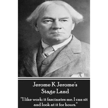 Jerome K Jerome's Stage Land: "I like work: it fascinates me. I can sit and look at is for hours." - Paperback