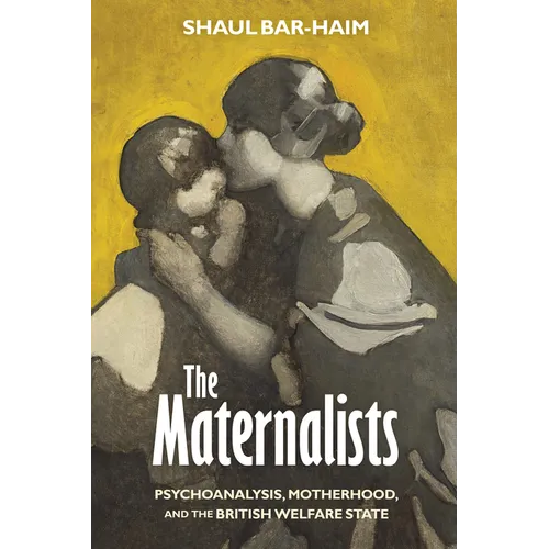 The Maternalists: Psychoanalysis, Motherhood, and the British Welfare State