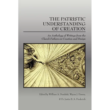 The Patristic Understanding of Creation: An Anthology of Writings from the Church Fathers on Creation and Design - Paperback