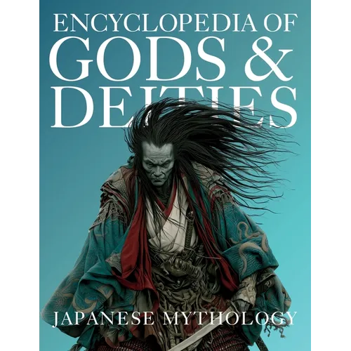 Encyclopedia of Gods & Deities - Japanese Mythology: An Illustrated Guide to Shinto Kami, Buddhas & Buddhist Guardians, Creation Myths & the Seven Luc