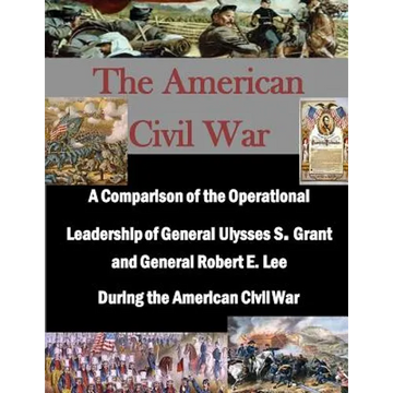 A Comparison of the Operational Leadership of General Ulysses S. Grant and General Robert E. Lee During the American Civil War - Paperback