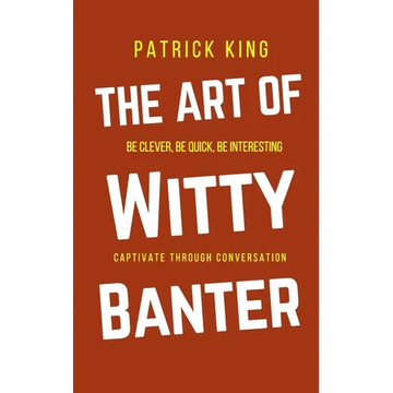 The Art of Witty Banter: Be Clever, Be Quick, Be Interesting - Create Captivating Conversation - Paperback