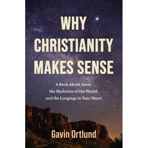 Why Christianity Makes Sense: A Book about Jesus, the Mysteries of the World, and the Longings in Your Heart
