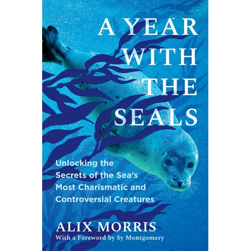 A Year with the Seals: Unlocking the Secrets of the Sea's Most Charismatic and Controversial Creatures