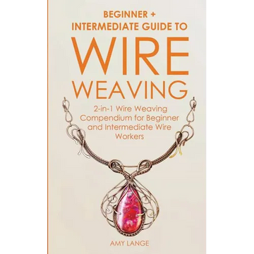 Wire Weaving: Beginner + Intermediate Guide to Wire Weaving: 2-in-1 Wire Weaving Compendium for Beginner and Intermediate Wire Workers - Paperback