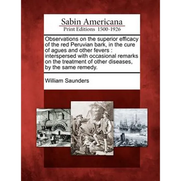 Observations on the Superior Efficacy of the Red Peruvian Bark, in the Cure of Agues and Other Fevers: Interspersed with Occasional Remarks on the Tre - Paperback