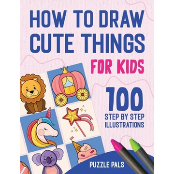 How To Draw Cute Things: 100 Step By Step Drawings For Kids Ages 4 - 8 - Paperback