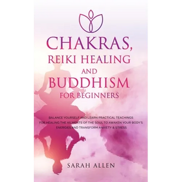 Chakras, Reiki Healing and Buddhism for Beginners: Balance Yourself and Learn Practical Teachings for Healing the Ailments of the Soul to Awaken Your - Paperback