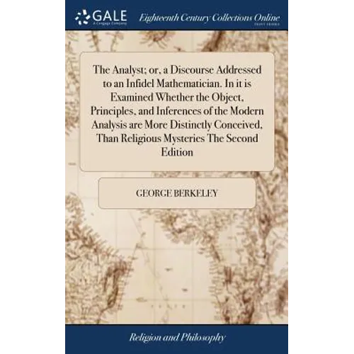 The Analyst; or, a Discourse Addressed to an Infidel Mathematician. In it is Examined Whether the Object, Principles, and Inferences of the Modern Ana