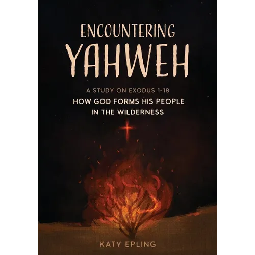 Encountering Yahweh: How God Forms His People in the Wilderness - A Study of Exodus 1-18