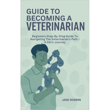 Guide to Becoming a Veterinarian: Beginners Step-By-Step Guide To Navigating The Veterinarian's Path - A Vet's Journey - Paperback