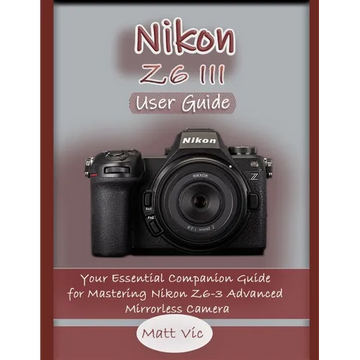 Nikon Z6 III User Guide: Your Essential Companion Guide for Mastering Nikon Z6-3 Advanced Mirrorless Camera - Paperback