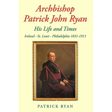 Archbishop Patrick John Ryan His Life and Times: Ireland - St. Louis - Philadelphia 1831-1911 - Paperback