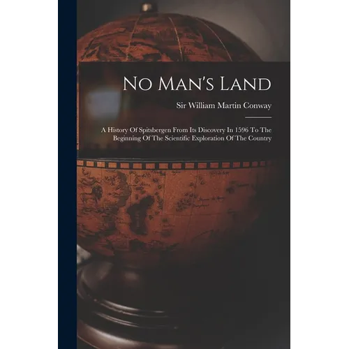 No Man's Land: A History Of Spitsbergen From Its Discovery In 1596 To The Beginning Of The Scientific Exploration Of The Country
