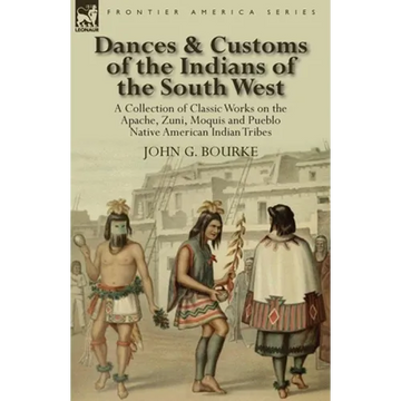 Dances & Customs of the Indians of the South West: a Collection on Classic Works of the Apache, Zuni, Moquis and Pueblo Native American Indian Tribes - Paperback