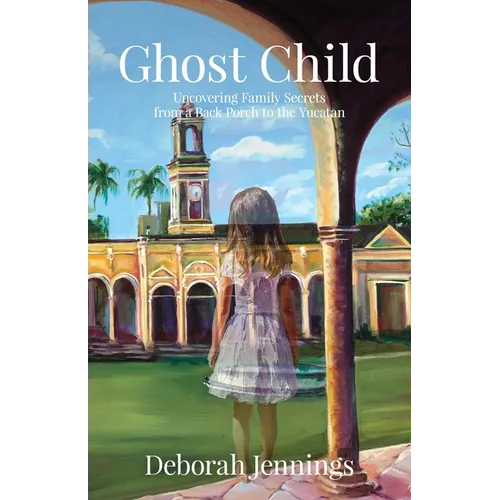 Ghost Child: Uncovering Family Secrets from a Back Porch to the Yucatan