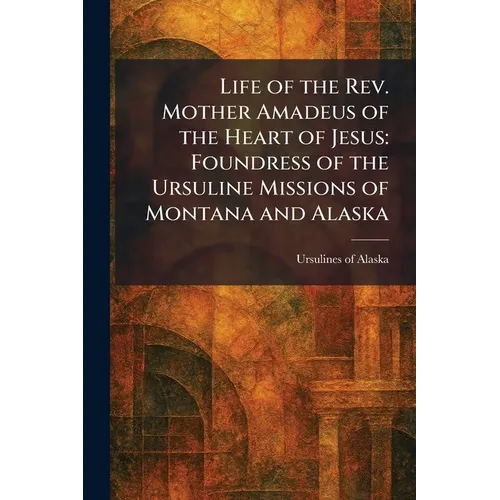 Life of the Rev. Mother Amadeus of the Heart of Jesus: Foundress of the Ursuline Missions of Montana and Alaska