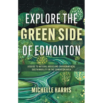 Explore the Green Side of Edmonton: A Guide to Natural Areas and Environmental Sustainability in the Edmonton Area - Paperback